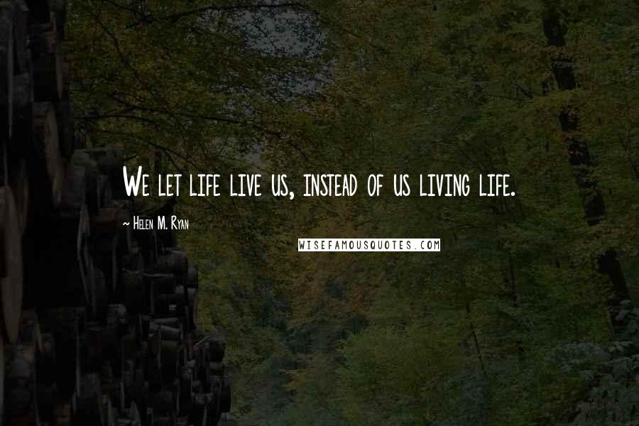 Helen M. Ryan Quotes: We let life live us, instead of us living life.