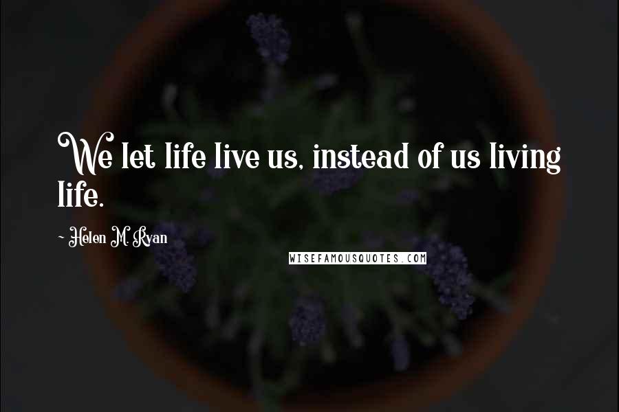 Helen M. Ryan Quotes: We let life live us, instead of us living life.