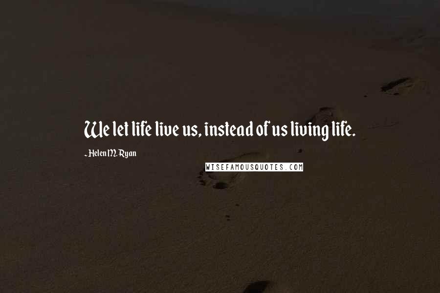 Helen M. Ryan Quotes: We let life live us, instead of us living life.