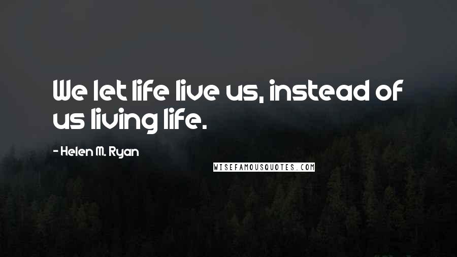 Helen M. Ryan Quotes: We let life live us, instead of us living life.