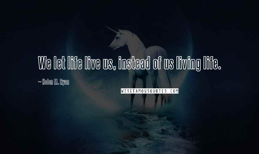 Helen M. Ryan Quotes: We let life live us, instead of us living life.
