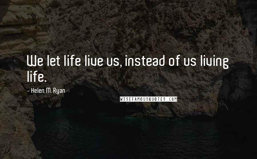 Helen M. Ryan Quotes: We let life live us, instead of us living life.