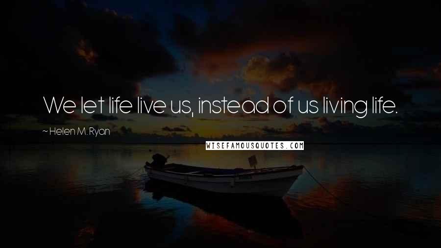 Helen M. Ryan Quotes: We let life live us, instead of us living life.