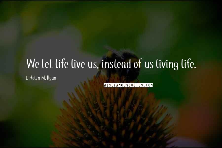 Helen M. Ryan Quotes: We let life live us, instead of us living life.