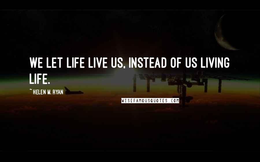 Helen M. Ryan Quotes: We let life live us, instead of us living life.