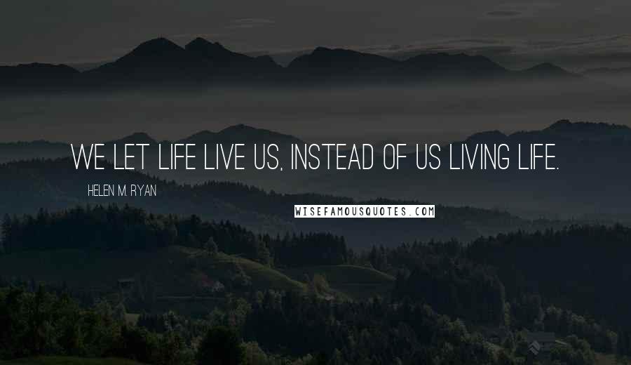 Helen M. Ryan Quotes: We let life live us, instead of us living life.