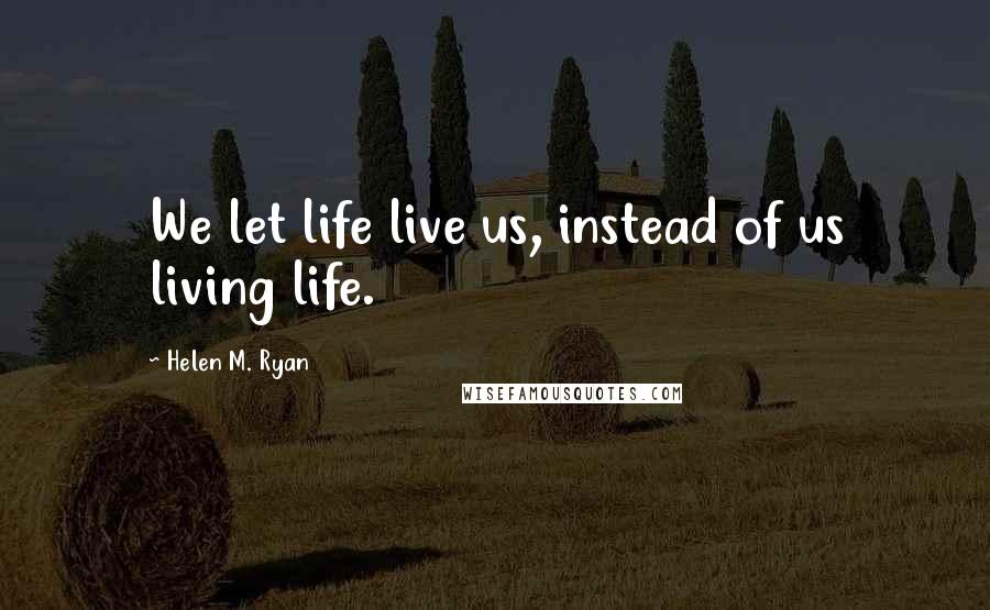 Helen M. Ryan Quotes: We let life live us, instead of us living life.