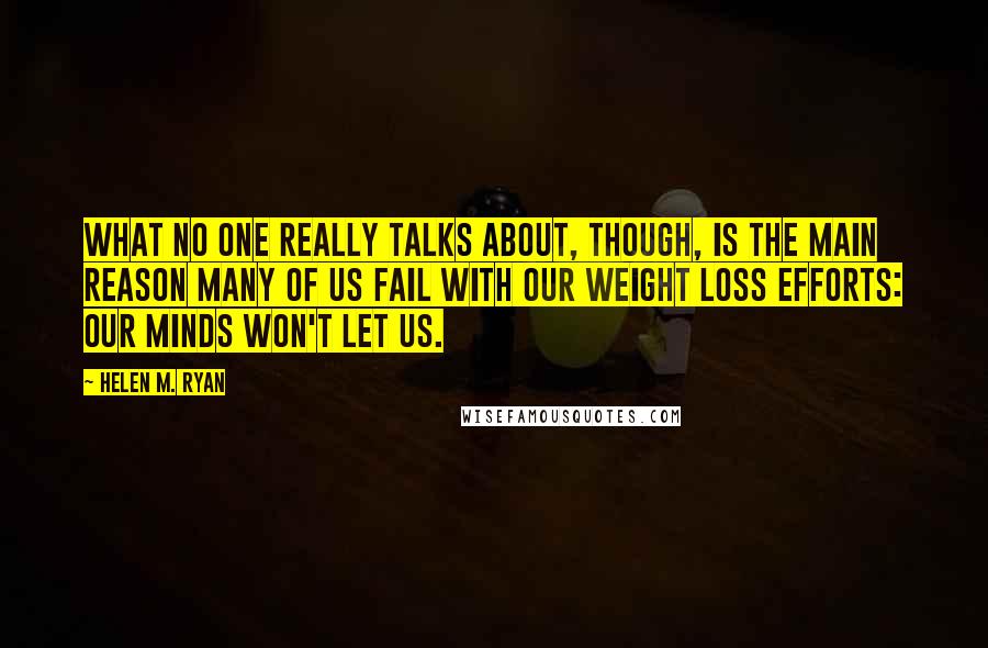 Helen M. Ryan Quotes: What no one really talks about, though, is the main reason many of us fail with our weight loss efforts: our minds won't let us.