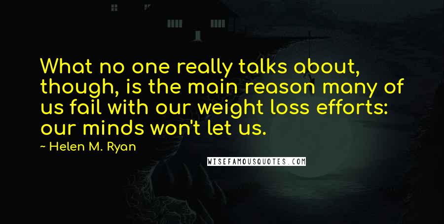 Helen M. Ryan Quotes: What no one really talks about, though, is the main reason many of us fail with our weight loss efforts: our minds won't let us.
