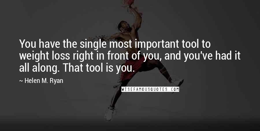 Helen M. Ryan Quotes: You have the single most important tool to weight loss right in front of you, and you've had it all along. That tool is you.