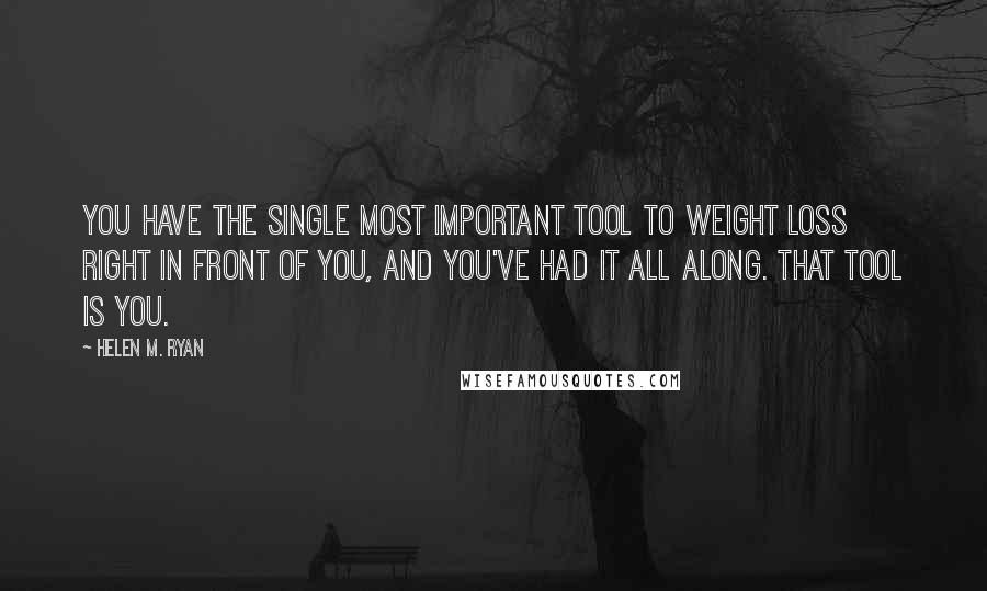 Helen M. Ryan Quotes: You have the single most important tool to weight loss right in front of you, and you've had it all along. That tool is you.