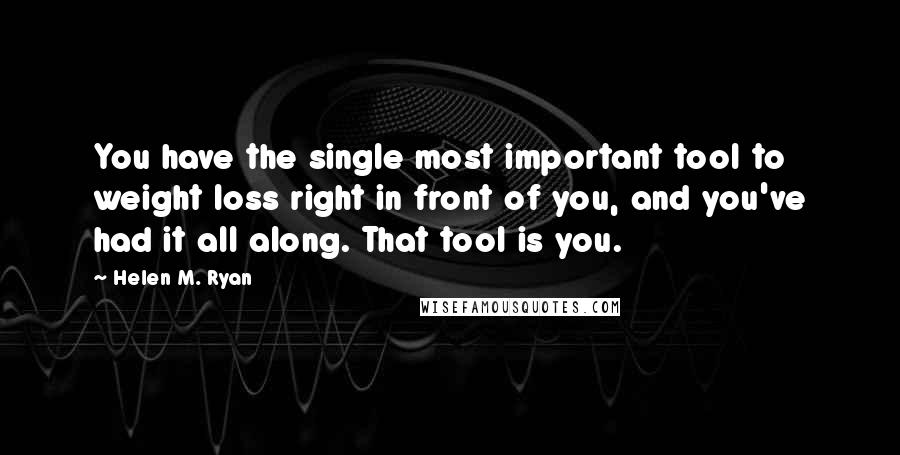 Helen M. Ryan Quotes: You have the single most important tool to weight loss right in front of you, and you've had it all along. That tool is you.