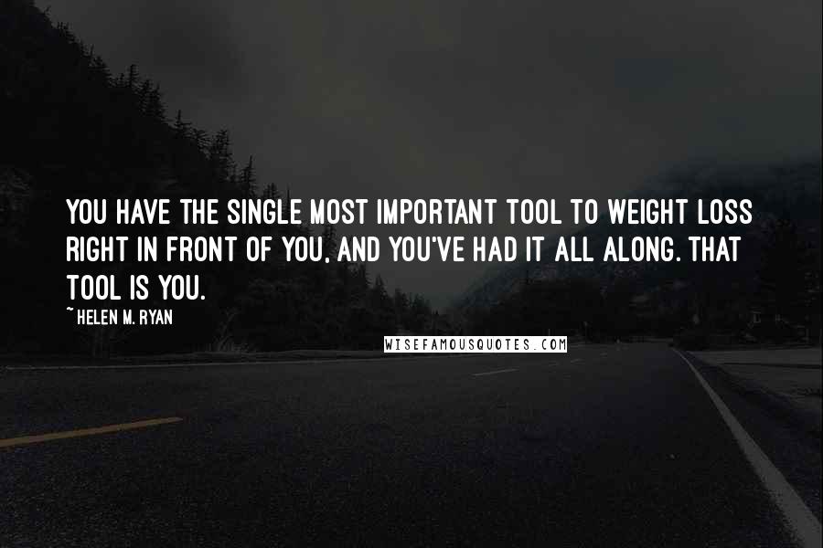 Helen M. Ryan Quotes: You have the single most important tool to weight loss right in front of you, and you've had it all along. That tool is you.