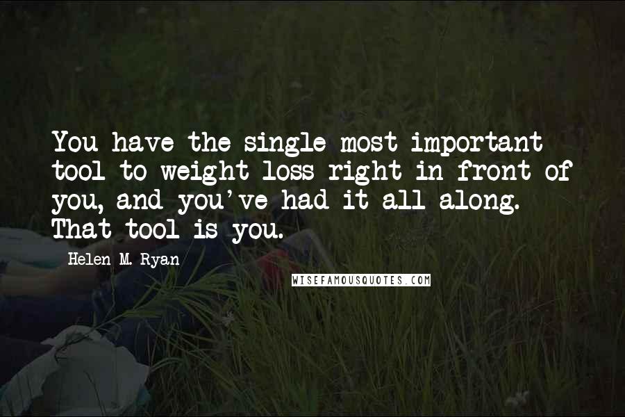 Helen M. Ryan Quotes: You have the single most important tool to weight loss right in front of you, and you've had it all along. That tool is you.