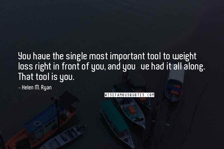 Helen M. Ryan Quotes: You have the single most important tool to weight loss right in front of you, and you've had it all along. That tool is you.