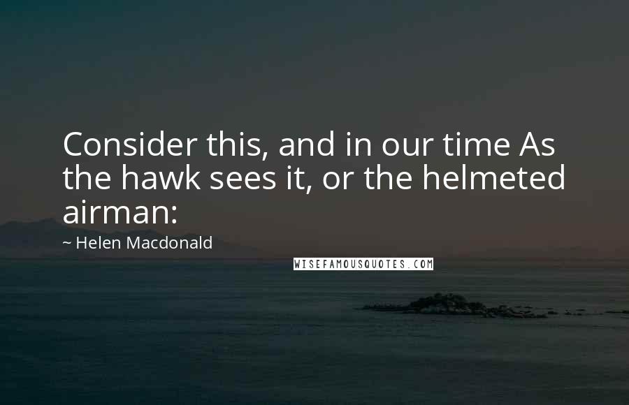 Helen Macdonald Quotes: Consider this, and in our time As the hawk sees it, or the helmeted airman:
