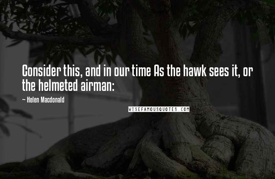 Helen Macdonald Quotes: Consider this, and in our time As the hawk sees it, or the helmeted airman: