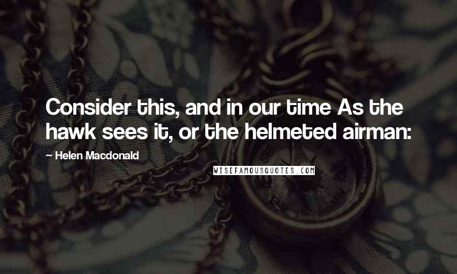 Helen Macdonald Quotes: Consider this, and in our time As the hawk sees it, or the helmeted airman: