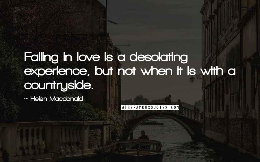 Helen Macdonald Quotes: Falling in love is a desolating experience, but not when it is with a countryside.
