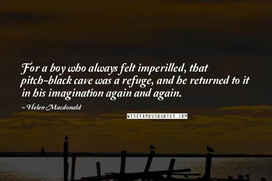 Helen Macdonald Quotes: For a boy who always felt imperilled, that pitch-black cave was a refuge, and he returned to it in his imagination again and again.