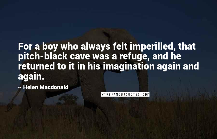 Helen Macdonald Quotes: For a boy who always felt imperilled, that pitch-black cave was a refuge, and he returned to it in his imagination again and again.