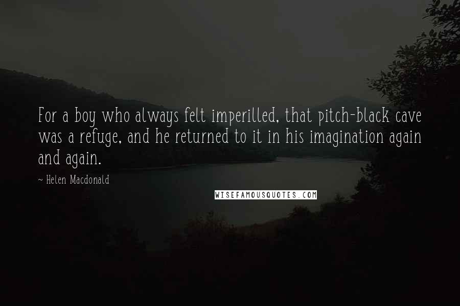 Helen Macdonald Quotes: For a boy who always felt imperilled, that pitch-black cave was a refuge, and he returned to it in his imagination again and again.
