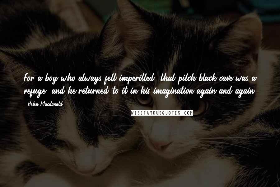 Helen Macdonald Quotes: For a boy who always felt imperilled, that pitch-black cave was a refuge, and he returned to it in his imagination again and again.