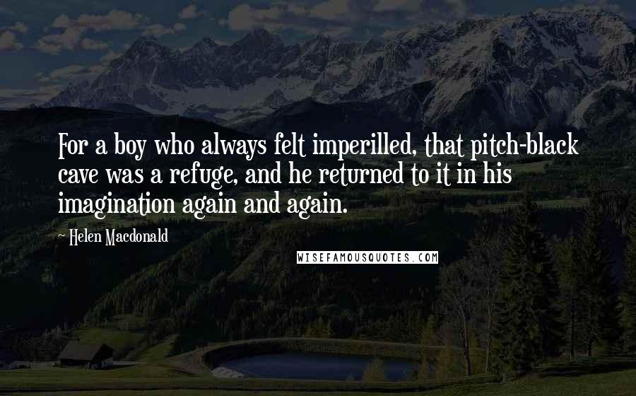 Helen Macdonald Quotes: For a boy who always felt imperilled, that pitch-black cave was a refuge, and he returned to it in his imagination again and again.