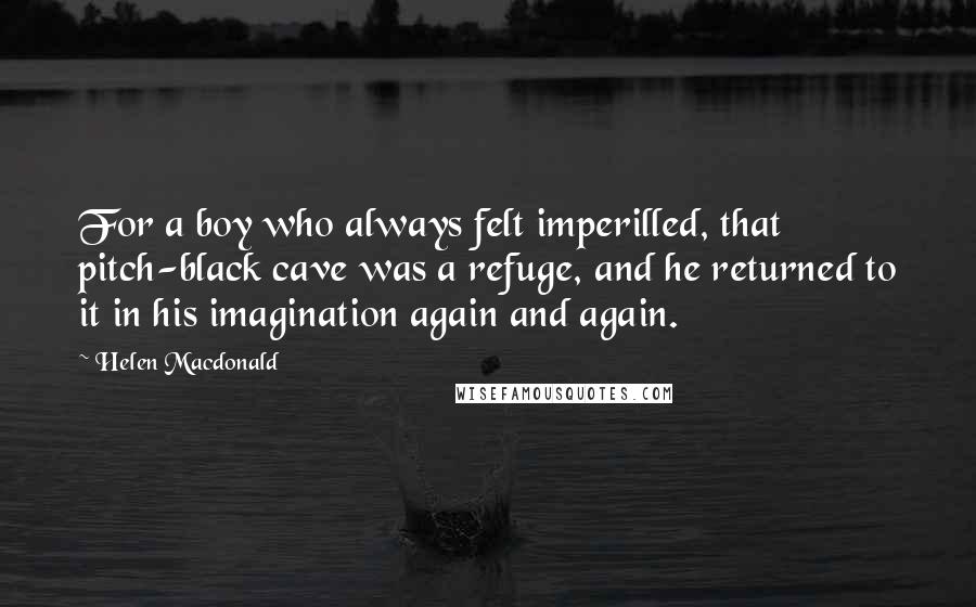 Helen Macdonald Quotes: For a boy who always felt imperilled, that pitch-black cave was a refuge, and he returned to it in his imagination again and again.