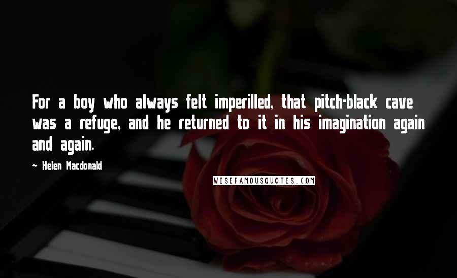 Helen Macdonald Quotes: For a boy who always felt imperilled, that pitch-black cave was a refuge, and he returned to it in his imagination again and again.