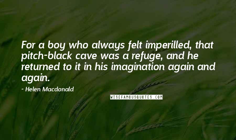 Helen Macdonald Quotes: For a boy who always felt imperilled, that pitch-black cave was a refuge, and he returned to it in his imagination again and again.