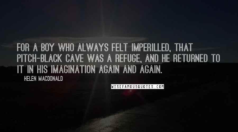 Helen Macdonald Quotes: For a boy who always felt imperilled, that pitch-black cave was a refuge, and he returned to it in his imagination again and again.