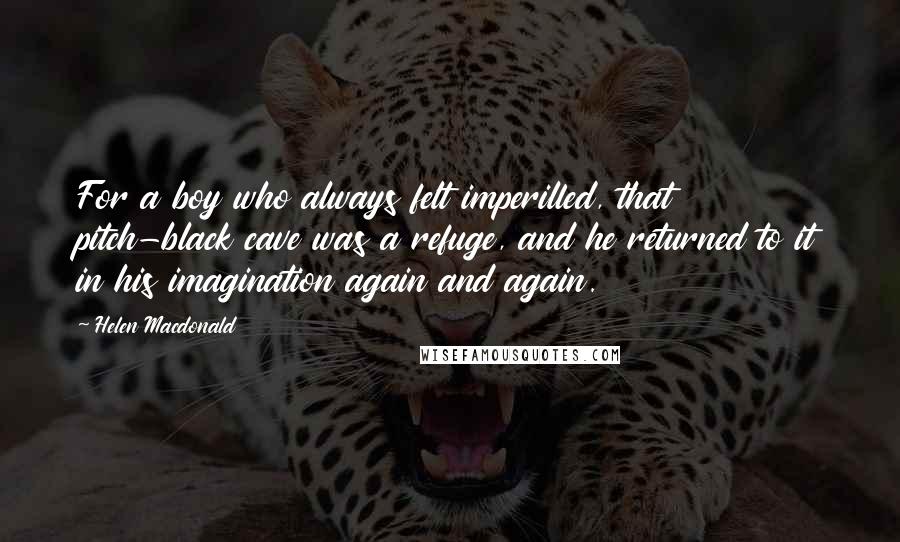 Helen Macdonald Quotes: For a boy who always felt imperilled, that pitch-black cave was a refuge, and he returned to it in his imagination again and again.