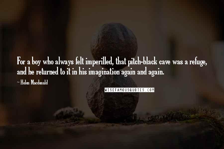 Helen Macdonald Quotes: For a boy who always felt imperilled, that pitch-black cave was a refuge, and he returned to it in his imagination again and again.