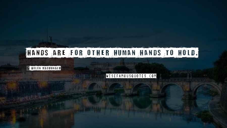 Helen Macdonald Quotes: Hands are for other human hands to hold.