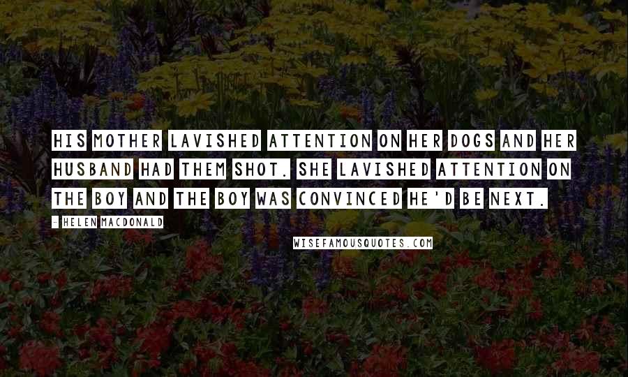 Helen Macdonald Quotes: His mother lavished attention on her dogs and her husband had them shot. She lavished attention on the boy and the boy was convinced he'd be next.