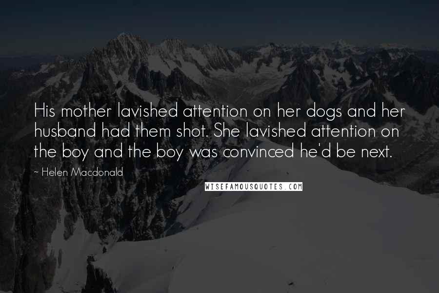 Helen Macdonald Quotes: His mother lavished attention on her dogs and her husband had them shot. She lavished attention on the boy and the boy was convinced he'd be next.