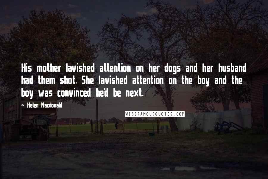 Helen Macdonald Quotes: His mother lavished attention on her dogs and her husband had them shot. She lavished attention on the boy and the boy was convinced he'd be next.