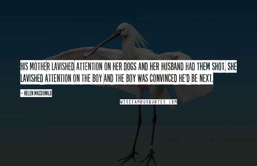 Helen Macdonald Quotes: His mother lavished attention on her dogs and her husband had them shot. She lavished attention on the boy and the boy was convinced he'd be next.