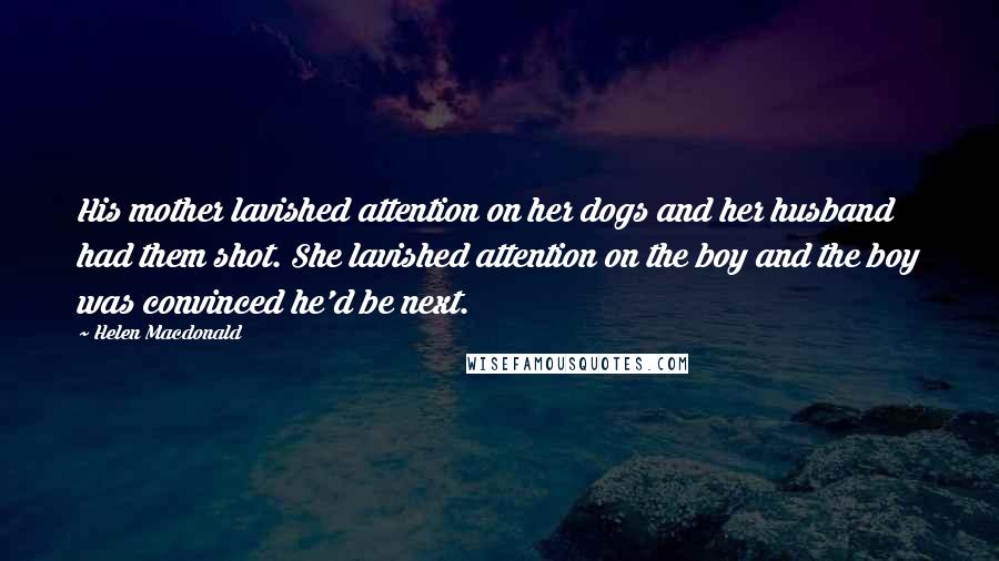 Helen Macdonald Quotes: His mother lavished attention on her dogs and her husband had them shot. She lavished attention on the boy and the boy was convinced he'd be next.