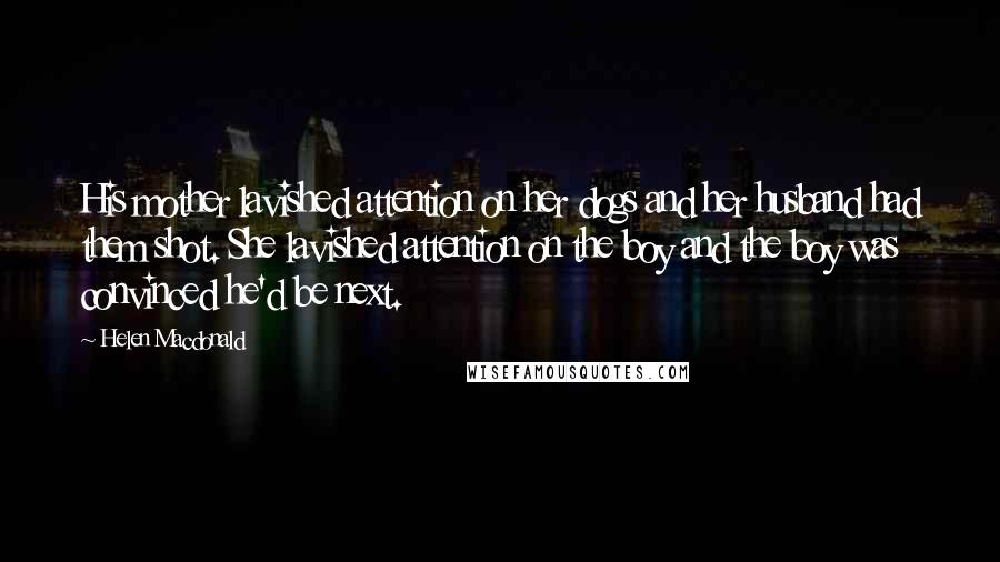 Helen Macdonald Quotes: His mother lavished attention on her dogs and her husband had them shot. She lavished attention on the boy and the boy was convinced he'd be next.