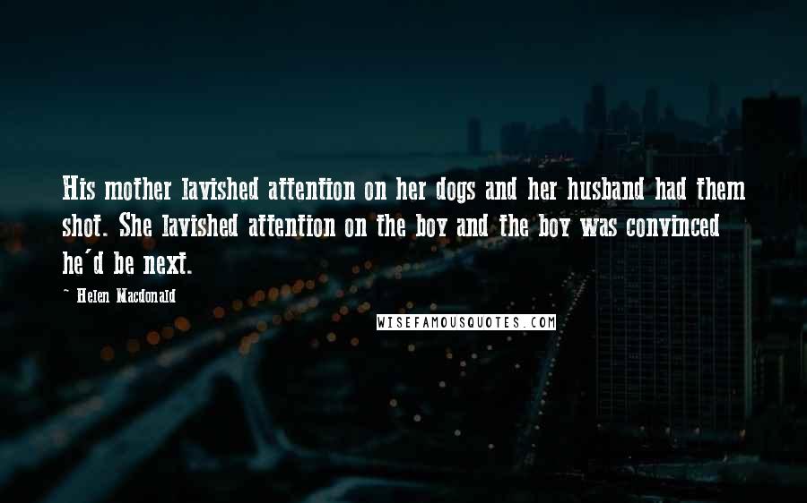 Helen Macdonald Quotes: His mother lavished attention on her dogs and her husband had them shot. She lavished attention on the boy and the boy was convinced he'd be next.