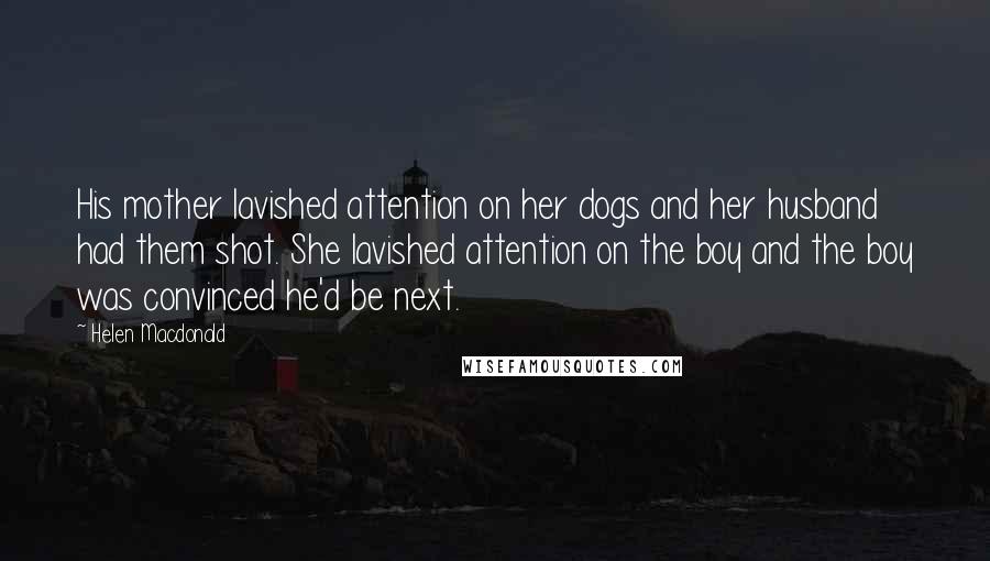 Helen Macdonald Quotes: His mother lavished attention on her dogs and her husband had them shot. She lavished attention on the boy and the boy was convinced he'd be next.