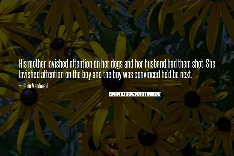 Helen Macdonald Quotes: His mother lavished attention on her dogs and her husband had them shot. She lavished attention on the boy and the boy was convinced he'd be next.