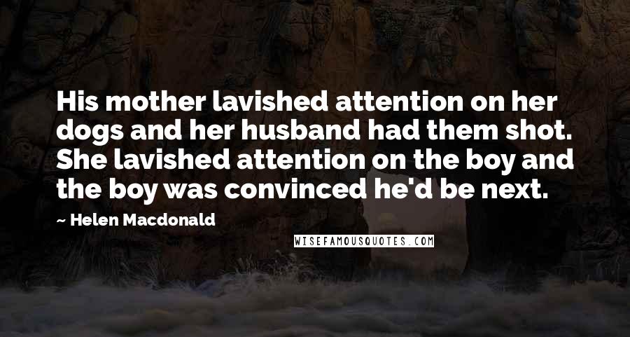 Helen Macdonald Quotes: His mother lavished attention on her dogs and her husband had them shot. She lavished attention on the boy and the boy was convinced he'd be next.
