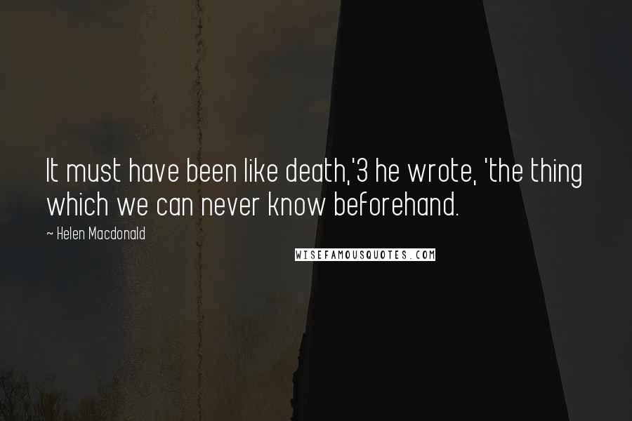 Helen Macdonald Quotes: It must have been like death,'3 he wrote, 'the thing which we can never know beforehand.