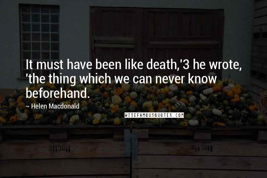 Helen Macdonald Quotes: It must have been like death,'3 he wrote, 'the thing which we can never know beforehand.