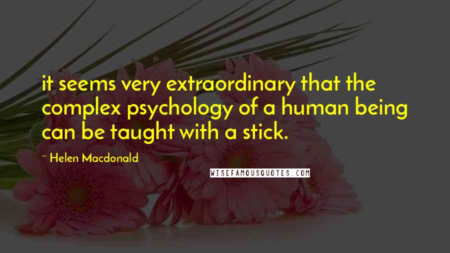 Helen Macdonald Quotes: it seems very extraordinary that the complex psychology of a human being can be taught with a stick.