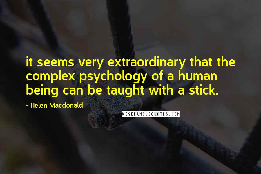 Helen Macdonald Quotes: it seems very extraordinary that the complex psychology of a human being can be taught with a stick.