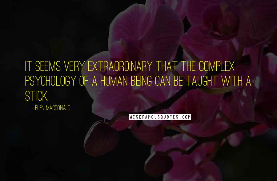 Helen Macdonald Quotes: it seems very extraordinary that the complex psychology of a human being can be taught with a stick.